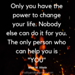 Only You Can Change Your Life. No One Can Do it for You. The Only Person Who Can Help You is “YOU”  
