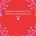 Happiness is the highest form of health. Love is the greatest joy on earth.