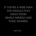 If you are a Wise Man You should stay away from simple-minded and toxic women!