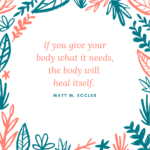If you give your body what it needs, the body can heal itself.