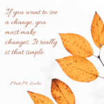 If you want to see a change, you must make changes. It really is that simple.