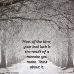 Most of the time, Your Bad Luck is the result of a Mistake You Make. Think about it.