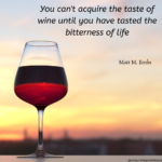 You can’t acquire the taste of wine until you have tasted the bitterness of life